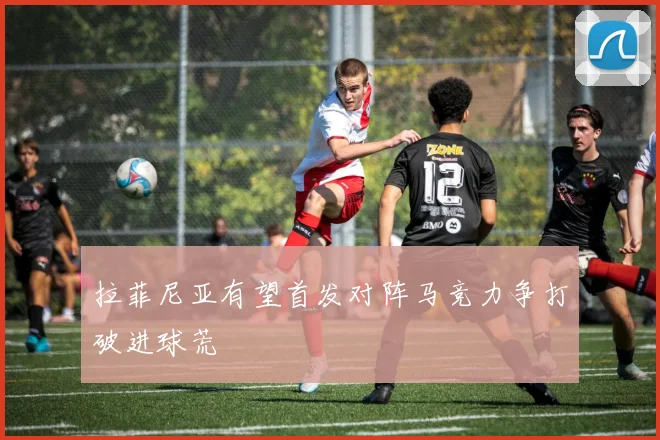 拉菲尼亚有望首发对阵马竞力争打破进球荒