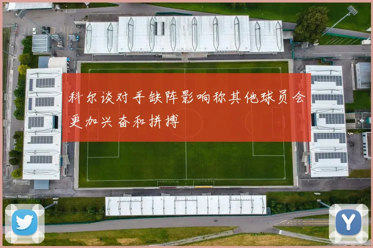 科尔谈对手缺阵影响称其他球员会更加兴奋和拼搏
