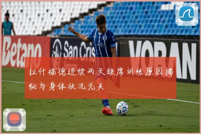 拉什福德连续两天缺席训练原因揭秘与身体状况无关