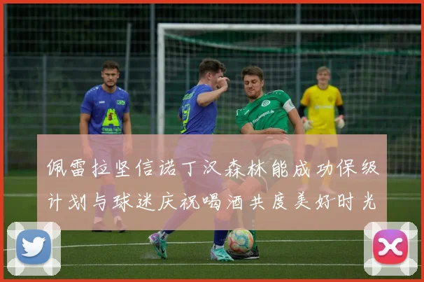 佩雷拉坚信诺丁汉森林能成功保级计划与球迷庆祝喝酒共度美好时光