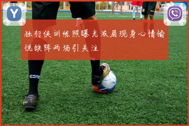 独行侠训练照曝光浓眉现身心情愉悦缺阵两场引关注