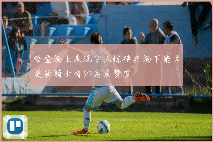 哈登场上表现令人惊艳其场下能力更获骑士将帅高度赞赏