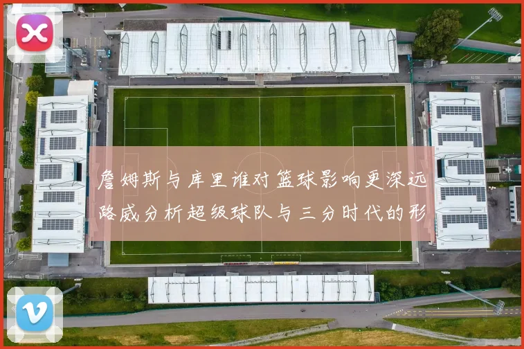 詹姆斯与库里谁对篮球影响更深远路威分析超级球队与三分时代的形成