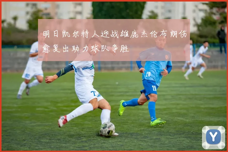 明日凯尔特人迎战雄鹿杰伦布朗伤愈复出助力球队争胜