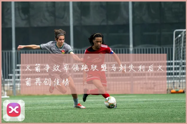 火箭净效率领跑联盟马刺失利后火箭再创佳绩
