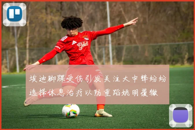 埃迪脚踝受伤引发关注大中锋纷纷选择休息治疗以防重蹈姚明覆辙