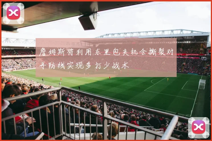 詹姆斯将利用东里包夹机会撕裂对手防线实现多打少战术