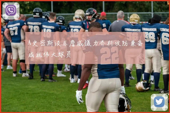 A史密斯谈东詹威慑力乔科攻防兼备成就伟大球员
