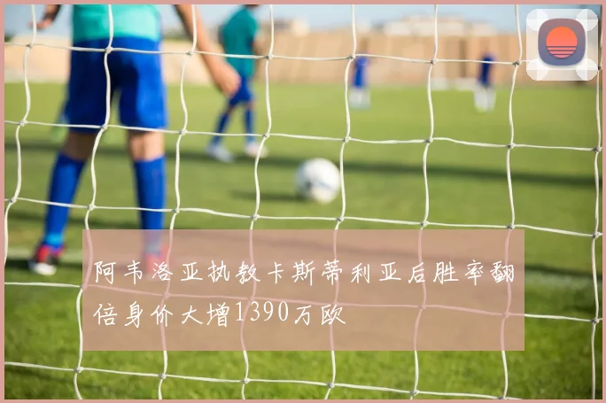 阿韦洛亚执教卡斯蒂利亚后胜率翻倍身价大增1390万欧